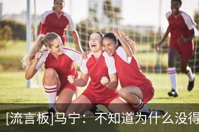 [流言板]马宁：不知道为什么没得吹淘汰赛；张铖体测不过落选是造谣